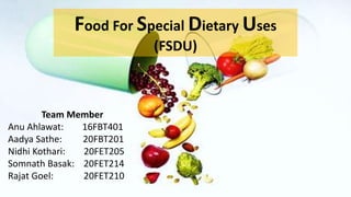 Food For Special Dietary Uses
(FSDU)
Team Member
Anu Ahlawat: 16FBT401
Aadya Sathe: 20FBT201
Nidhi Kothari: 20FET205
Somnath Basak: 20FET214
Rajat Goel: 20FET210
 