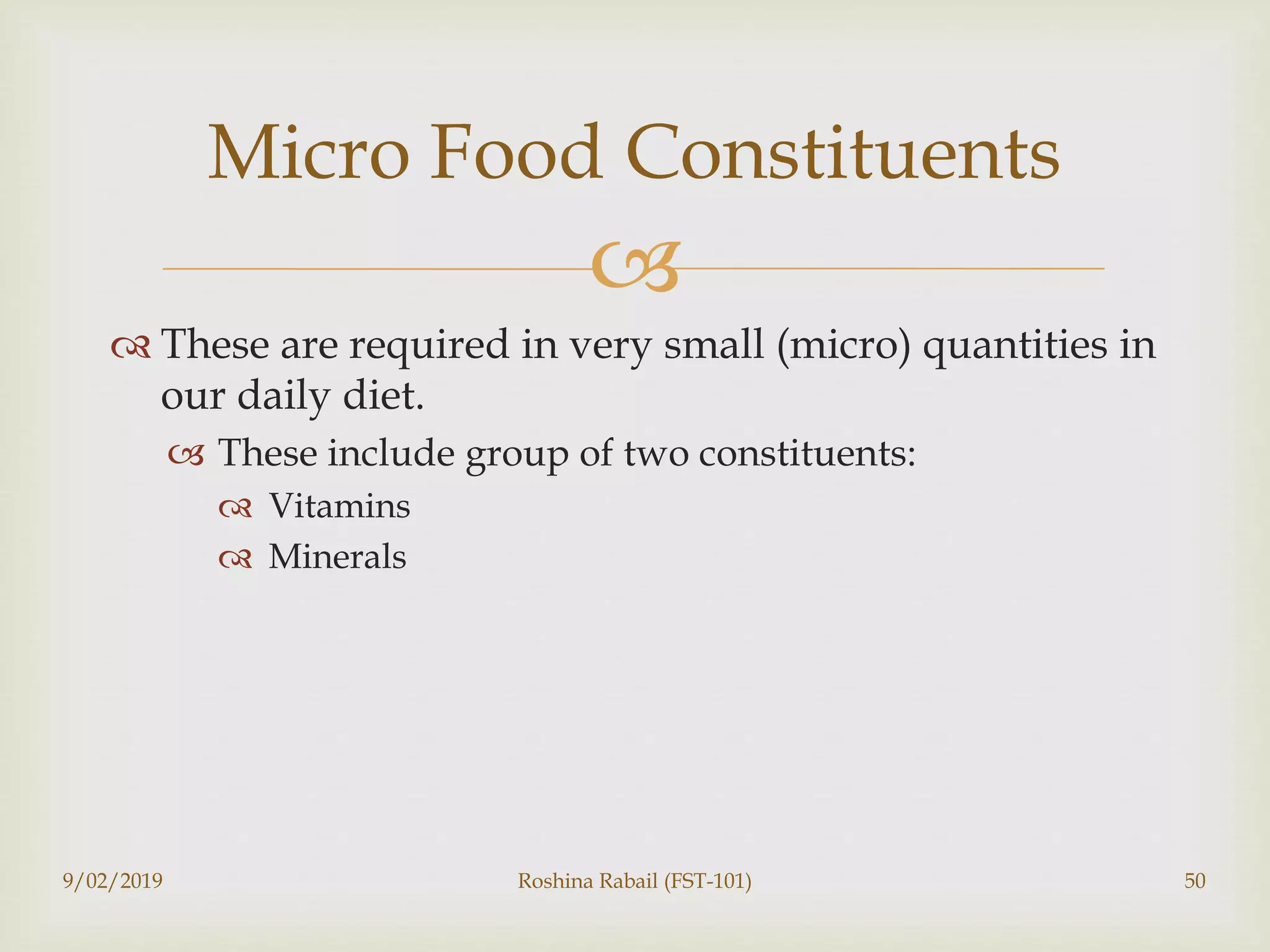 
 These are required in very small (micro) quantities in
our daily diet.
 These include group of two constituents:
 Vitamins
 Minerals
9/02/2019 Roshina Rabail (FST-101) 50
Micro Food Constituents
 
