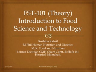 Roshina Rabail
M.Phil Human Nutrition and Dietetics
M.Sc. Food and Nutrition
Former Dietitian CMH Okara Cantt. & Shifa Int.
Hospital Islamabad.
9/02/2019 Roshina Rabail (FST-101) 1
 