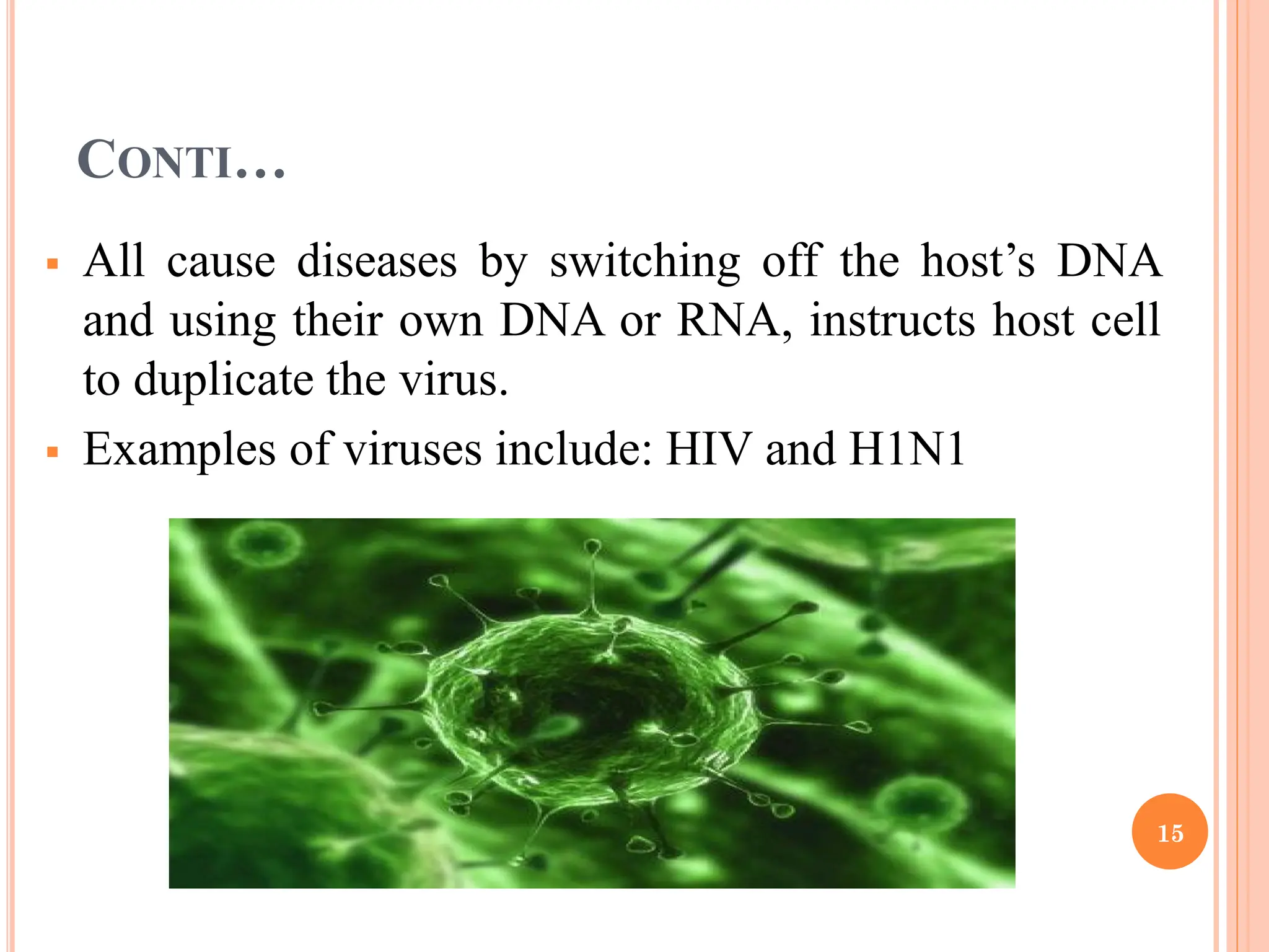 CONTI…
 All cause diseases by switching off the host’s DNA
and using their own DNA or RNA, instructs host cell
to duplicate the virus.
 Examples of viruses include: HIV and H1N1
15
 
