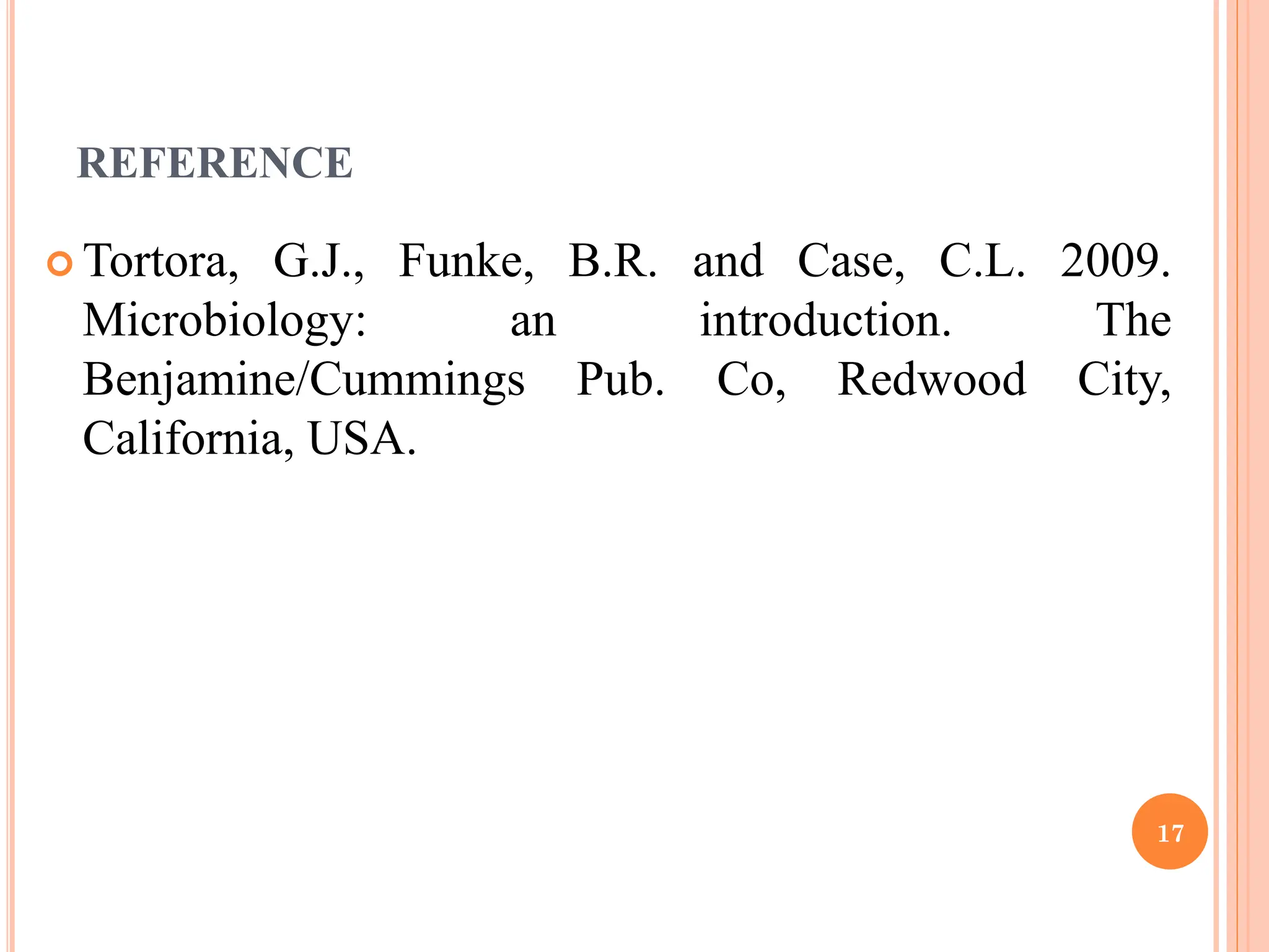 REFERENCE
 Tortora, G.J., Funke, B.R. and Case, C.L. 2009.
Microbiology: an introduction. The
Benjamine/Cummings Pub. Co, Redwood City,
California, USA.
17
 