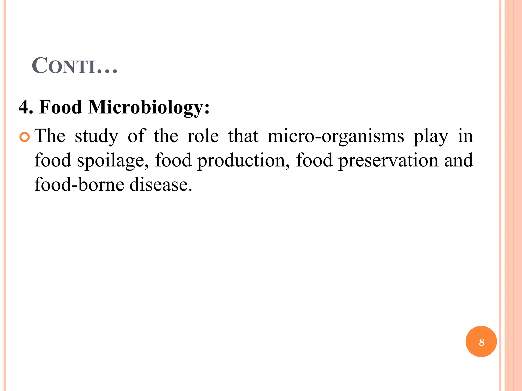 CONTI…
4. Food Microbiology:
 The study of the role that micro-organisms play in
food spoilage, food production, food preservation and
food-borne disease.
8
 