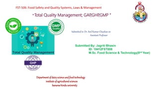 FST-506: Food Safety and Quality Systems, Laws & Management
“ Total Quality Management; GAP
,GHP
,GMP ”
Submitted to: Dr. Anil Kumar Chauhan sir
Assistant Professor
Submitted By: Jagriti Bhasin
ID: 19412FST008
M.Sc. Food Science & Technology(IInd Year)
Departmentof dairyscienceandfoodtechnology
instituteof agriculturalsciences
banarashinduuniversity
 