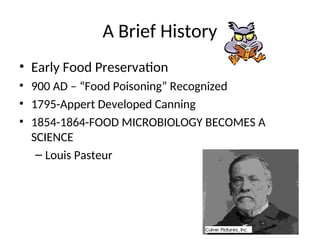 A Brief History
• Early Food Preservation
• 900 AD – “Food Poisoning” Recognized
• 1795-Appert Developed Canning
• 1854-1864-FOOD MICROBIOLOGY BECOMES A
SCIENCE
– Louis Pasteur
 