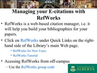 RefWorks is a web-based citation manager, i.e. it  will help you build your bibliographies for your papers .  Click on  RefWorks  under Quick Links on the right-hand side of the Library’s main Web page. RefWorks  for New  Users RefWorks  Tutorial Acessing RefWorks from off-campus Use the  RefWorks  group code Managing your E-citations with RefWorks 