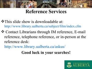 Reference Services This slide show is downloadable at: http://www.library.ualberta.ca/subject/film/index.cfm   Contact Librarians through IM reference, E-mail reference, telephone reference, or in-person at the reference desk:  http://www.library.ualberta.ca/askus/ Good luck in your searches! 