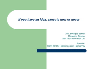 If you have an idea, execute now or never
A.M.Ishtiaque Sarwar
Managing Director
Soft Tech Innovation Ltd.
Founder
MUTHOFUN | eBiponon.com | aamarPay
 