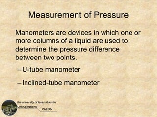 Measurement of Pressure
Manometers are devices in which one or
more columns of a liquid are used to
determine the pressure difference
between two points.
–U-tube manometer
–Inclined-tube manometer
 