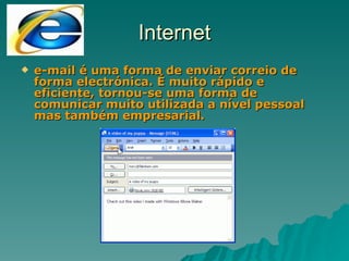 e-mail é uma forma de enviar correio de forma electrónica. É muito rápido e eficiente, tornou-se uma forma de comunicar muito utilizada a nível pessoal mas também empresarial. Internet 