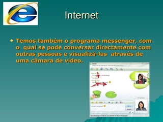 Internet Temos também o programa messenger, com o  qual se pode conversar directamente com outras pessoas e visualizá-las  através de uma câmara de vídeo. 