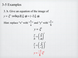 3-5 Examples
3. b. Give an equation of the image of
y = ξ3
υνδερΣ(ξ,ψ) = (−2ξ,ψ).
Hint: replace "x" with "
x
a
" and "y" with "
y
b
"
y = ξ3
y
b
=
ξ
α




3
y
1
=
ξ
−2




3
y =
−1
8
ξ3
 