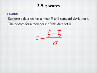 3-9 z-scores
z-score:
z =
ξ − ξ
σ
Suppose a data set has a mean x and standard deviation s.
The z-score for a member x of this data set is
 