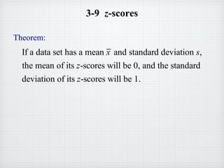 3-9 z-scores
Theorem:
If a data set has a mean x and standard deviation s,
the mean of its z-scores will be 0, and the standard
deviation of its z-scores will be 1.
 