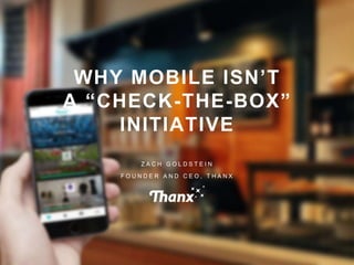 © THANX, INC. ALL RIGHTS RESERVED1
WHY MOBILE ISN’T
A “CHECK-THE-BOX”
INITIATIVE
Z A C H G O L D S T E I N
F O U N D E R A N D C E O , T H A N X
 