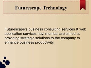 Futurescape Technology
Futurescape’s business consulting services & web
application services navi mumbai are aimed at
providing strategic solutions to the company to
enhance business productivity.
 