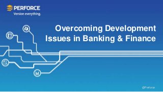@Perforce
Overcoming Development
Issues in Banking & Finance
 