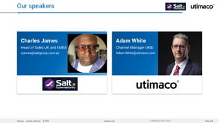 Utimaco · Aachen, Germany · © 2025 utimaco.com Page 104
 UNRESTRICTED 
Our speakers
Charles James
Head of Sales UK and EMEA
cjames@saltgroup.com.au
Adam White
Channel Manager UK&I
Adam.White@utimaco.com
 