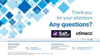 Salt Cybersecurity
Aishling House, 6a Hayes Road,
Deanshanger
Milton Keynes MK19 6HW
Web www.saltcybersecurity.co.uk
E-Mail salt.uk@saltgroup.com.au
Utimaco IS GmbH
GermanusstraBe 4
52080 Aachen
Germany
Web utimaco.com
E-Mail info@utimaco.com
Thank you
for your attention!
Any questions?
Copyright © 2024 – Utimaco GmbH and ShardSecure
Utimaco® is a trademark of Utimaco GmbH. All other named trademarks are trademarks of the particular copyright holder.
All rights reserved. Specifications are subject to change without notice.
 