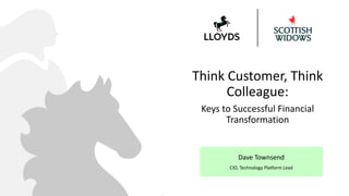 Think Customer, Think
Colleague:
Keys to Successful Financial
Transformation
Dave Townsend
CIO, Technology Platform Lead
 