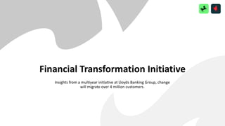 Financial Transformation Initiative
Insights from a multiyear initiative at Lloyds Banking Group, change
will migrate over 4 million customers.
 