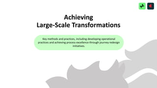 Achieving
Large-Scale Transformations
Key methods and practices, including developing operational
practices and achieving process excellence through journey redesign
initiatives.
 