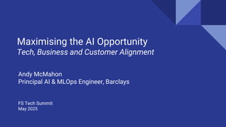 © 2025 Andrew P. McMahon. All Rights Reserved.
Maximising the AI Opportunity
Tech, Business and Customer Alignment
Andy McMahon
Principal AI & MLOps Engineer, Barclays
FS Tech Summit
May 2025
 