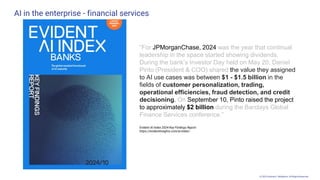 © 2025 Andrew P. McMahon. All Rights Reserved.
“For JPMorganChase, 2024 was the year that continual
leadership in the space started showing dividends.
During the bank’s Investor Day held on May 20, Daniel
Pinto (President & COO) shared the value they assigned
to AI use cases was between $1 - $1.5 billion in the
fields of customer personalization, trading,
operational efficiencies, fraud detection, and credit
decisioning. On September 10, Pinto raised the project
to approximately $2 billion during the Barclays Global
Finance Services conference.”
Evident AI Index 2024 Key Findings Report
https://evidentinsights.com/ai-index/
AI in the enterprise - financial services
 