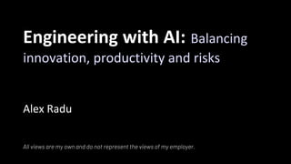 Engineering with AI: Balancing
innovation, productivity and risks
Alex Radu
All views are my own and do not represent the views of my employer.
 