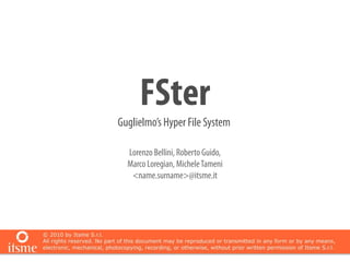 FSter
Guglielmo’s Hyper File System

  Lorenzo Bellini, Roberto Guido,
  Marco Loregian, Michele Tameni
   <name.surname>@itsme.it
 