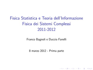 Fisica Statistica e Teoria dell’Informazione
        Fisica dei Sistemi Complessi
                 2011-2012

          Franco Bagnoli e Duccio Fanelli


           8 marzo 2012 - Prima parte
 