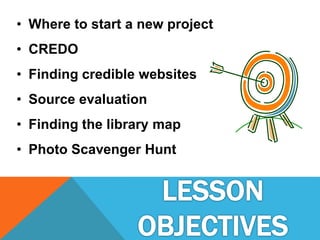 • Where to start a new project
• CREDO
• Finding credible websites
• Source evaluation
• Finding the library map
• Photo Scavenger Hunt
 