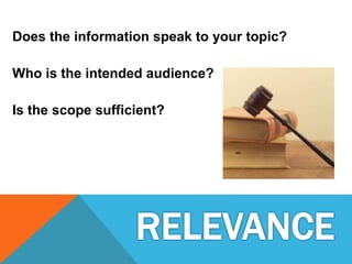 Does the information speak to your topic?
Who is the intended audience?
Is the scope sufficient?
 