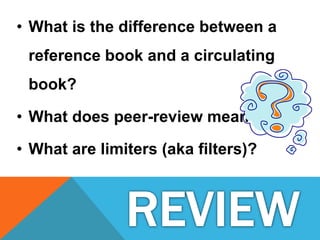 • What is the difference between a
reference book and a circulating
book?
• What does peer-review mean?
• What are limiters (aka filters)?
 