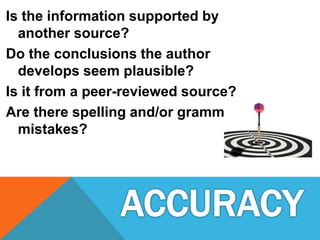 Is the information supported by
another source?
Do the conclusions the author
develops seem plausible?
Is it from a peer-reviewed source?
Are there spelling and/or grammar
mistakes?
 