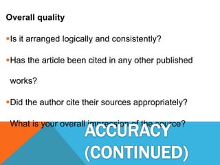 Overall quality
Is it arranged logically and consistently?
Has the article been cited in any other published
works?
Did the author cite their sources appropriately?
What is your overall impression of the source?
 