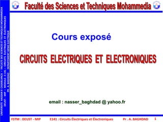 Cours exposé
FSTM : DEUST - MIP E141 : Circuits Électriques et Électroniques
email : nasser_baghdad @ yahoo.fr
Pr . A. BAGHDAD 1
UNIVERSITEHASSANIICASABLANCA–FACULTEDESSCIENCESETTECHNIQUESMOHAMMEDIA
DEUST-MIP–MODULE:E141–CIRCUITSÉLECTRIQUESETÉLECTRONIQUES
PR.A.BAGHDAD-DEPARTEMENTGENIEELECTRIQUE
 