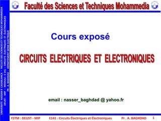 Cours exposé
FSTM : DEUST - MIP E141 : Circuits Électriques et Électroniques
email : nasser_baghdad @ yahoo.fr
UNIVERSITEHASSANIICASABLANCA–FACULTEDESSCIENCESETTECHNIQUESMOHAMMEDIA
DEUST-MIP–MODULE:E141–CIRCUITSÉLECTRIQUESETÉLECTRONIQUES
PR.A.BAGHDAD-DEPARTEMENTGENIEELECTRIQUE
Pr . A. BAGHDAD 1
 