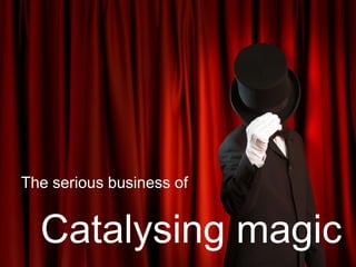 The serious business of Catalysing magic 