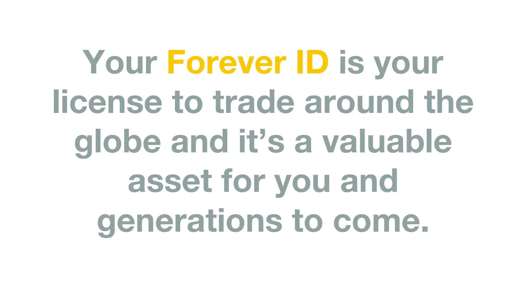 Your Forever ID is your
license to trade around the
globe and it’s a valuable
asset for you and
generations to come.
 