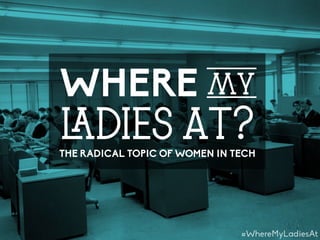 WHERE MY
LADIES AT?THE RADICAL TOPIC OF WOMEN IN TECH
#WhereMyLadiesAt
 