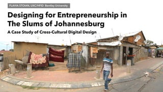 Designing for Entrepreneurship in
The Slums of Johannesburg
A Case Study of Cross-Cultural Digital Design
FLAVIA STOIAN, UXC/HFID Bentley University
 