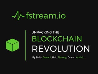 fstream.io
By Baiju Devani, Bob Tiernay, Dusan Andric
UNPACKING THE
BLOCKCHAIN
REVOLUTION
 
