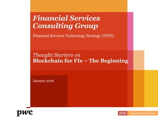 Financial Services
Consulting Group
Financial Services Technology Strategy (FSTS)
Thought Starters on
Blockchain for FIs – The Beginning
January 2016
FSTS Thought Starters Series
 