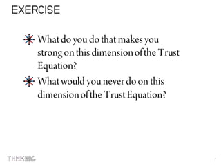 7
Whatdoyou dothat makes you
strong onthis dimensionofthe Trust
Equation?
Whatwould you neverdoon this
dimensionofthe TrustEquation?
EXERCISE
 