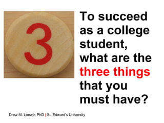 To succeed as a college student, what are the  three things  that you must have? Drew M. Loewe, PhD  |  St. Edward's University 