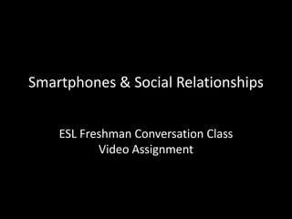 Smartphones & Social Relationships
ESL Freshman Conversation Class
Video Assignment

 
