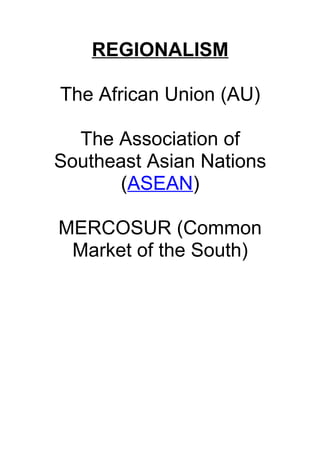 REGIONALISM

The African Union (AU)

  The Association of
Southeast Asian Nations
       (ASEAN)

MERCOSUR (Common
 Market of the South)
 