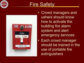 Fire Safety
• Crowd managers and
ushers should know
how to activate the
building fire alarm
system and alert
emergency services
• Each crowd manager
should be trained in the
use of portable fire
extinguishers
 