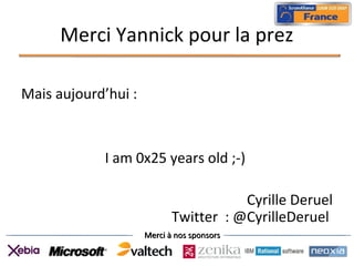 Merci à nos sponsorsMerci à nos sponsors
Merci Yannick pour la prez
Mais aujourd’hui :
I am 0x25 years old ;-)
Cyrille Deruel
Twitter : @CyrilleDeruel
 