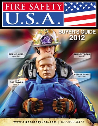 BUYER’S GUIDE

2012

page 18-21

TURNOUT GEAR
page 27

RESCUE RANDY
back cover

TITAN
FIRE GLOVES
page 16

w w w . f i r e s a f e t y u s a . c o m | 8 7 7. 6 9 9 . 3 4 7 3

GEAR & ACCESSORIES

FIRE HELMETS

1

 